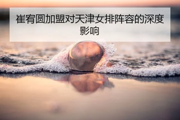 崔宥圆加盟对天津女排阵容的深度影响